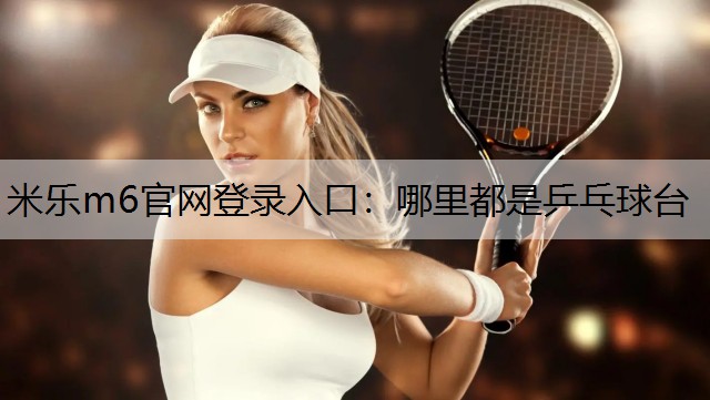 米乐m6官网登录入口：哪里都是乒乓球台